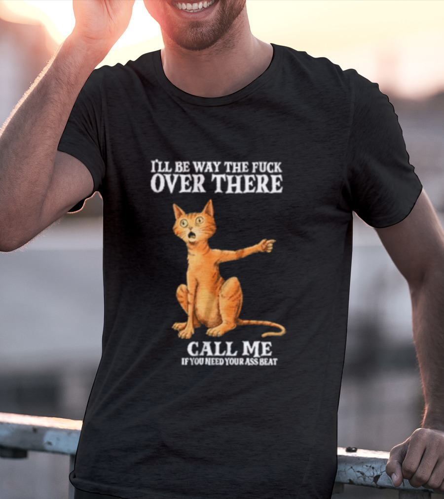 I'll Be Way The Fuck Over There Call Me If You Need Your Ass Beat Cat Modeling Attitude T-Shirt