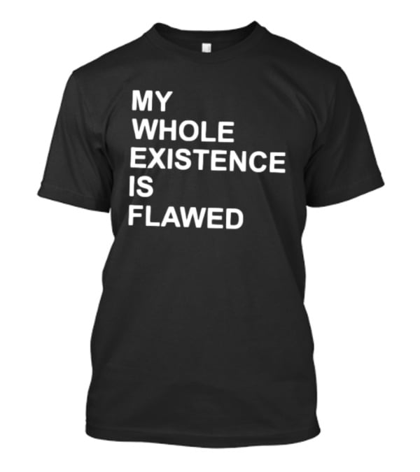 My Whole Existence Is Flawed Existential T-Shirt