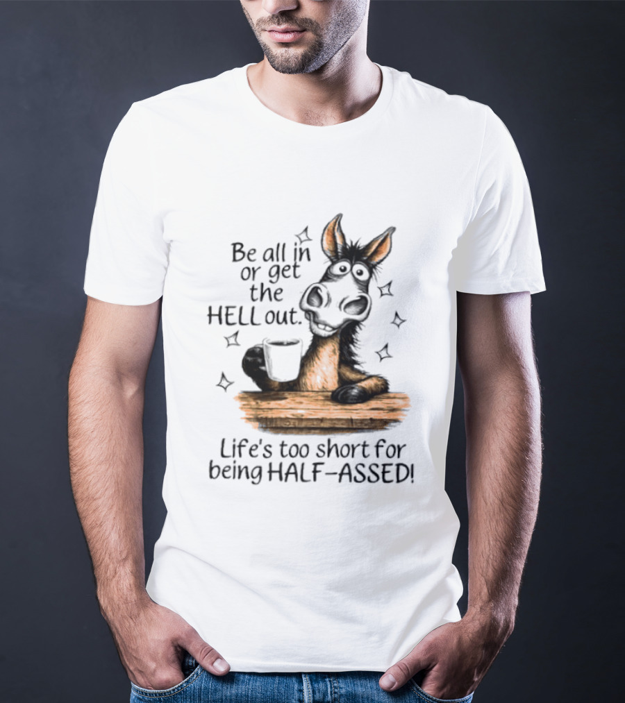 Be All In Or Get The Hell Out Life's Too Short For Being Half Assed Donkey Humor T-Shirt