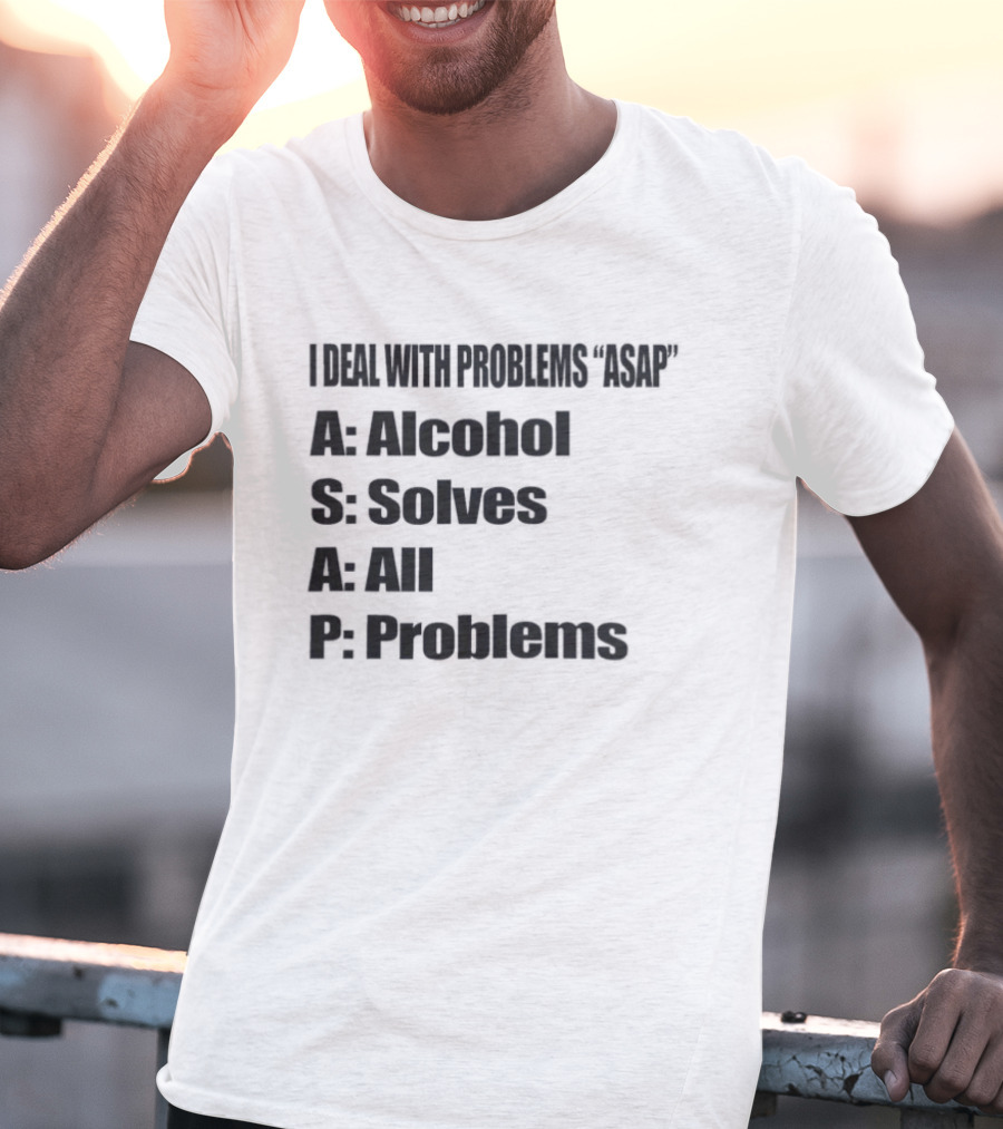 I Deal With Problems ASAP Alcohol Solves All Problems T-Shirt