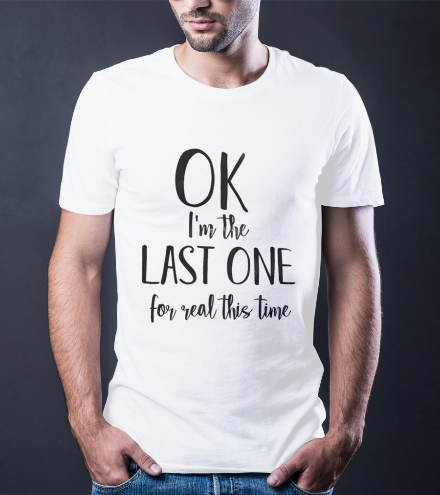 OK I'm The Last One For Real This Time T-Shirt