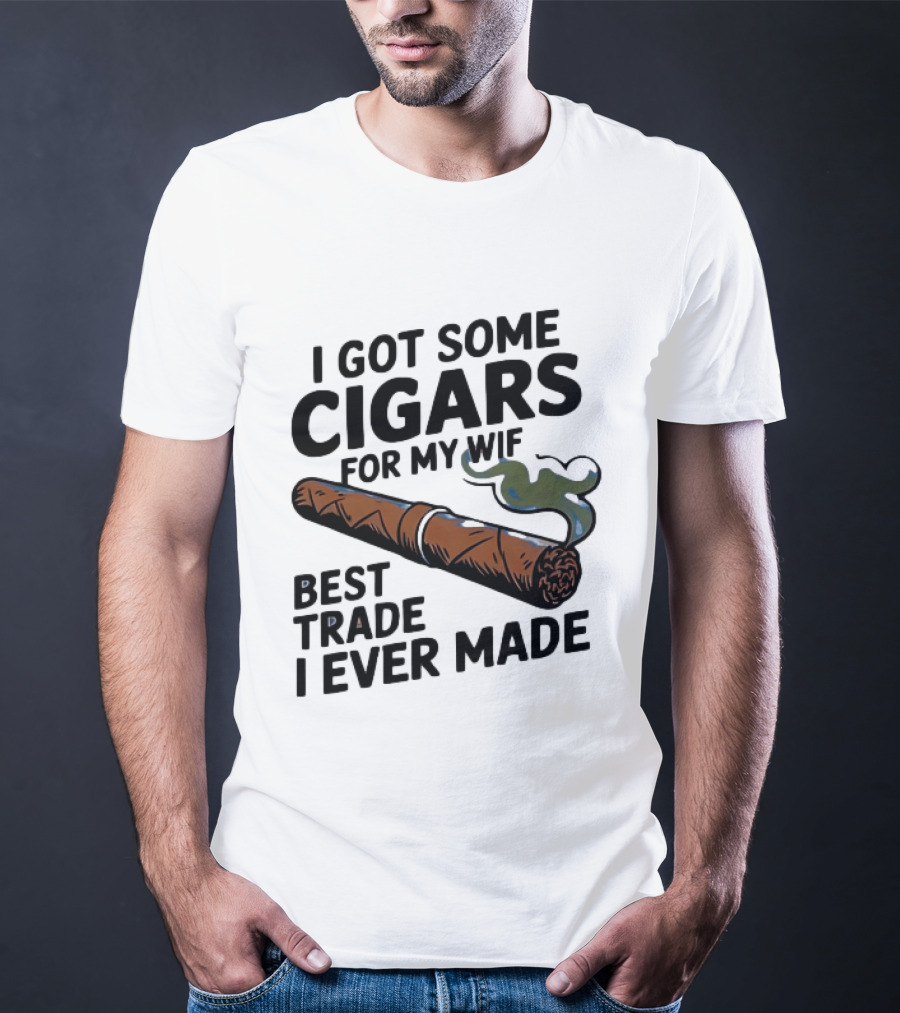 I Got Some Cigars For My Wife Best Trade I Ever Made T-Shirt