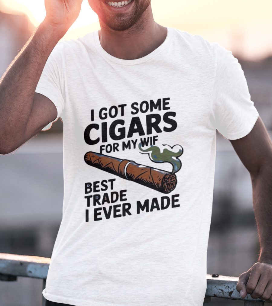I Got Some Cigars For My Wife Best Trade I Ever Made T-Shirt
