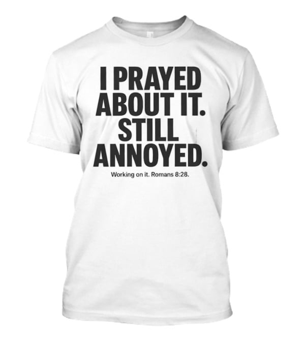 I Prayed About It Still Annoyed Working On It Romans 8 28 T-Shirt