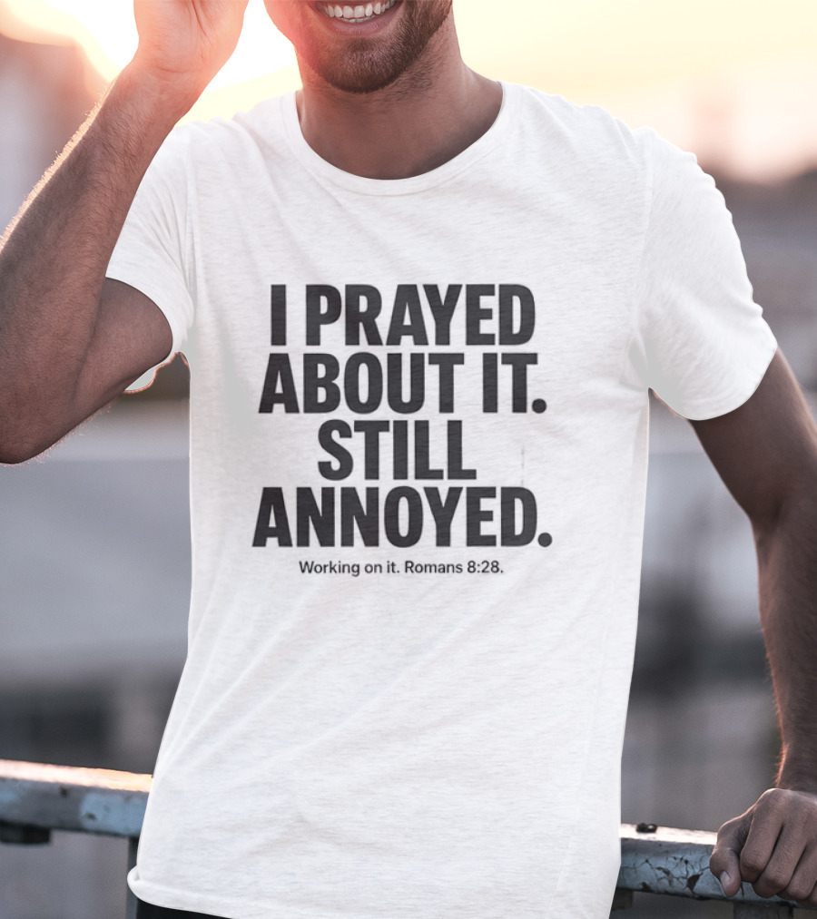 I Prayed About It Still Annoyed Working On It Romans 8 28 T-Shirt