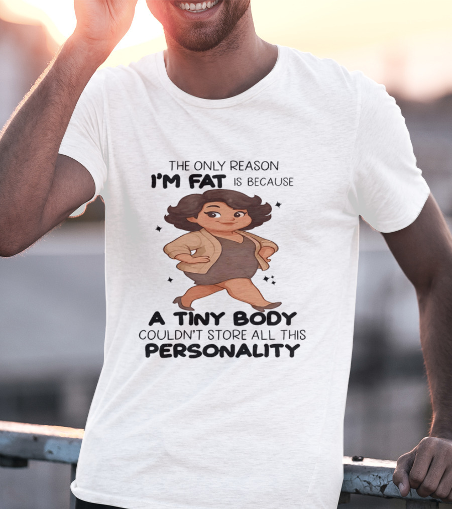 The Only Reason I'm Fat Is Because A Tiny Body Couldn't Store All This Personality T-Shirt