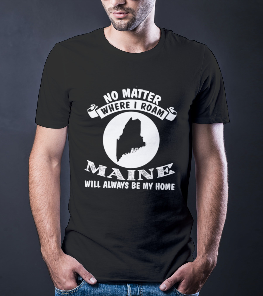 No Matter Where I Roam Maine Will Always Be My Home T-Shirt