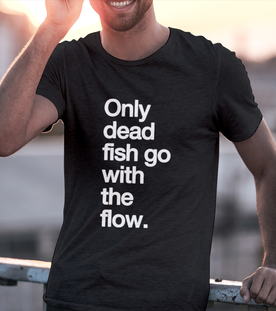 Only Dead Fish Go With The Flow Bold Text Motivation T-Shirt