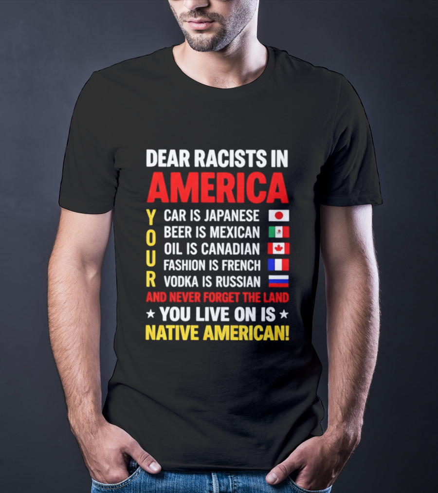 Dear Racists In America Your Car Is Japanese Beer Mexican Oil Canadian Fashion French Vodka Russian Never Forget Native American Land T-Shirt