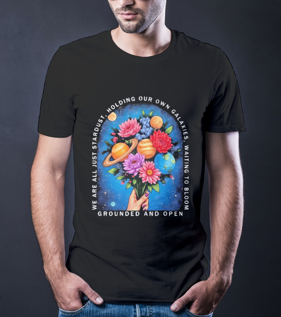 We Are All Just Stardust Holding Our Own Galaxies Waiting To Bloom Grounded And Open Floral Planet Bouquet T-Shirt