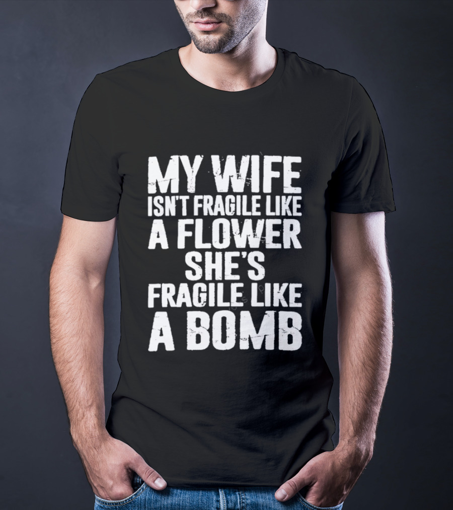 My Wife Isn't Fragile Like A Flower She's Fragile Like A Bomb T-Shirt
