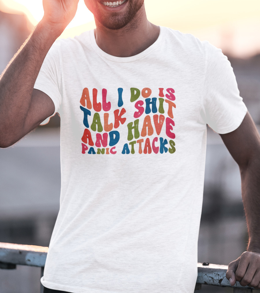 All I Do Is Talk Shit Have And Panic Attacks T-Shirt