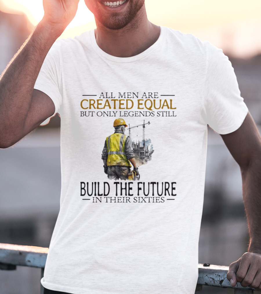 All Men Are Created Equal But Only Legends Still Build The Future In Their Sixties Construction Worker T-Shirt