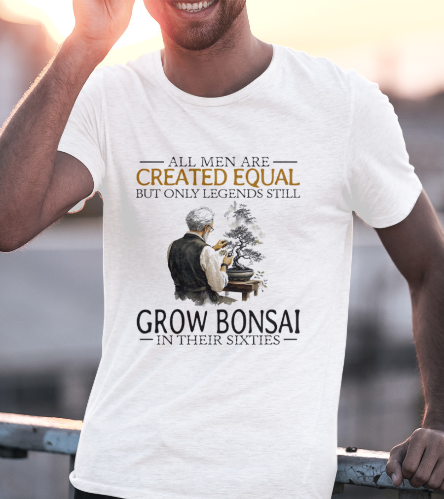 All Men Are Created Equal But Only Legends Still Grow Bonsai In Their Sixties T-Shirt