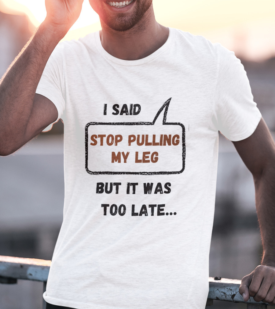 I Said Stop Pulling My Leg But It Was Too Late Playful Humor T-Shirt