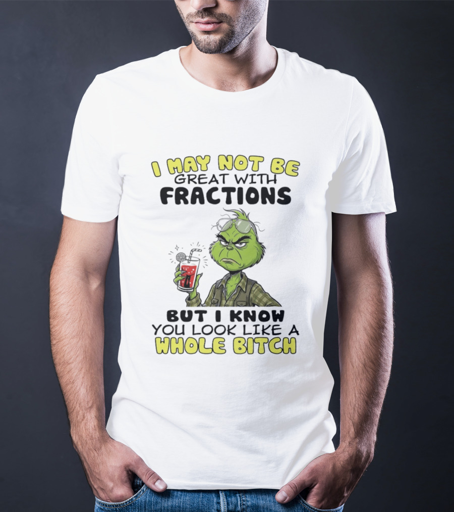 The Grinch I May Not Be Great With Fractions But I Know You Look Like A Whole Bitch Humor T-Shirt