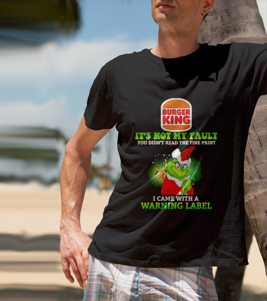 Burger King Grinch It's Not My Fault You Didn't Read The Fine Print I Came With A Warning Label T-Shirt