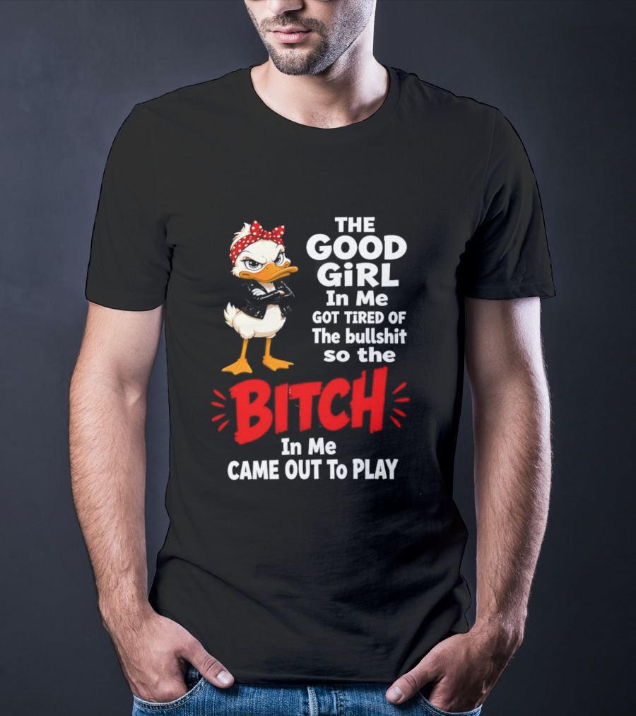 Duck The Good Girl In Me Got Tired Of The Bullshit So The Bitch Came Out To Play T-Shirt