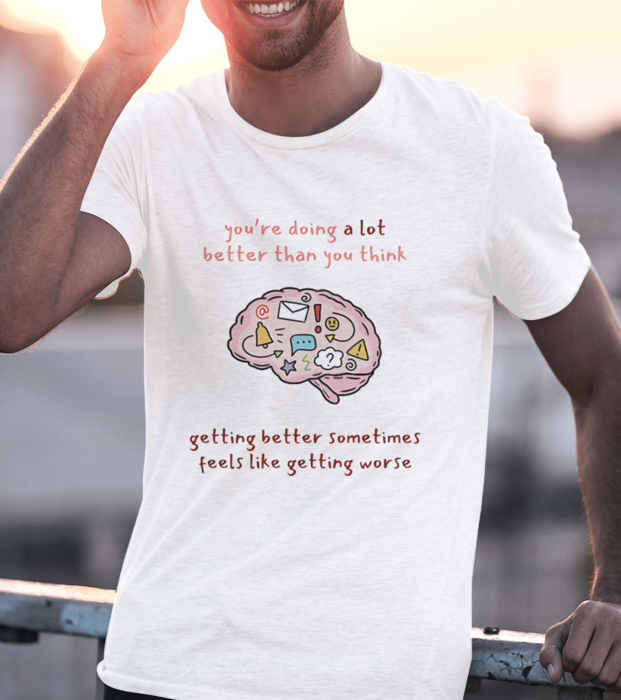 You're Doing A Lot Better Than You Think Getting Better Sometimes Feels Like Getting Worse Brain T-Shirt