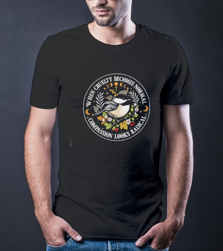 When Cruelty Becomes Normal Compassion Looks Radical Floral Chickadee Nature Motif T-Shirt