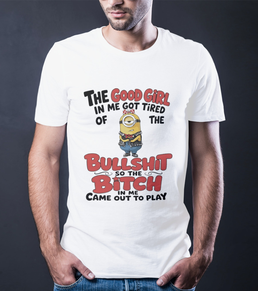 Minion The Good Girl In Me Got Tired Of The Bullshit So The Bitch Came Out To Play T-Shirt