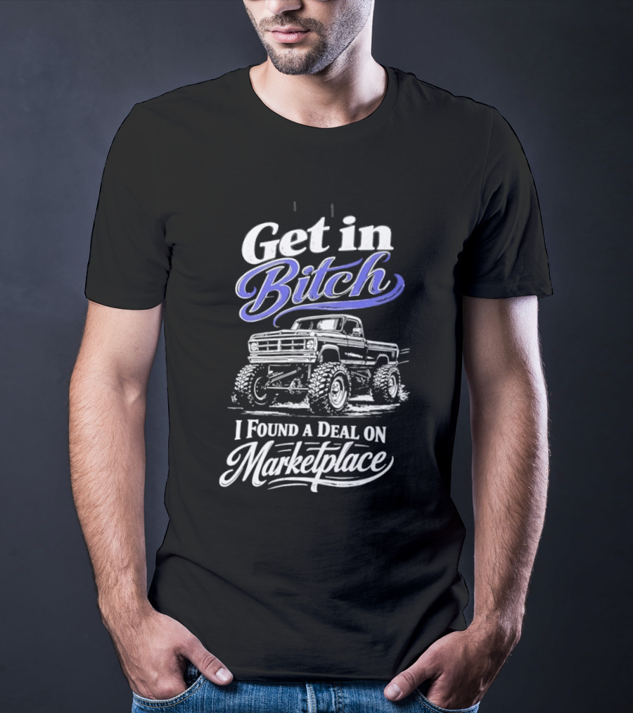 Get In Bitch I Found A Deal On Marketplace With Monster Truck Enthusiast Humor T-Shirt