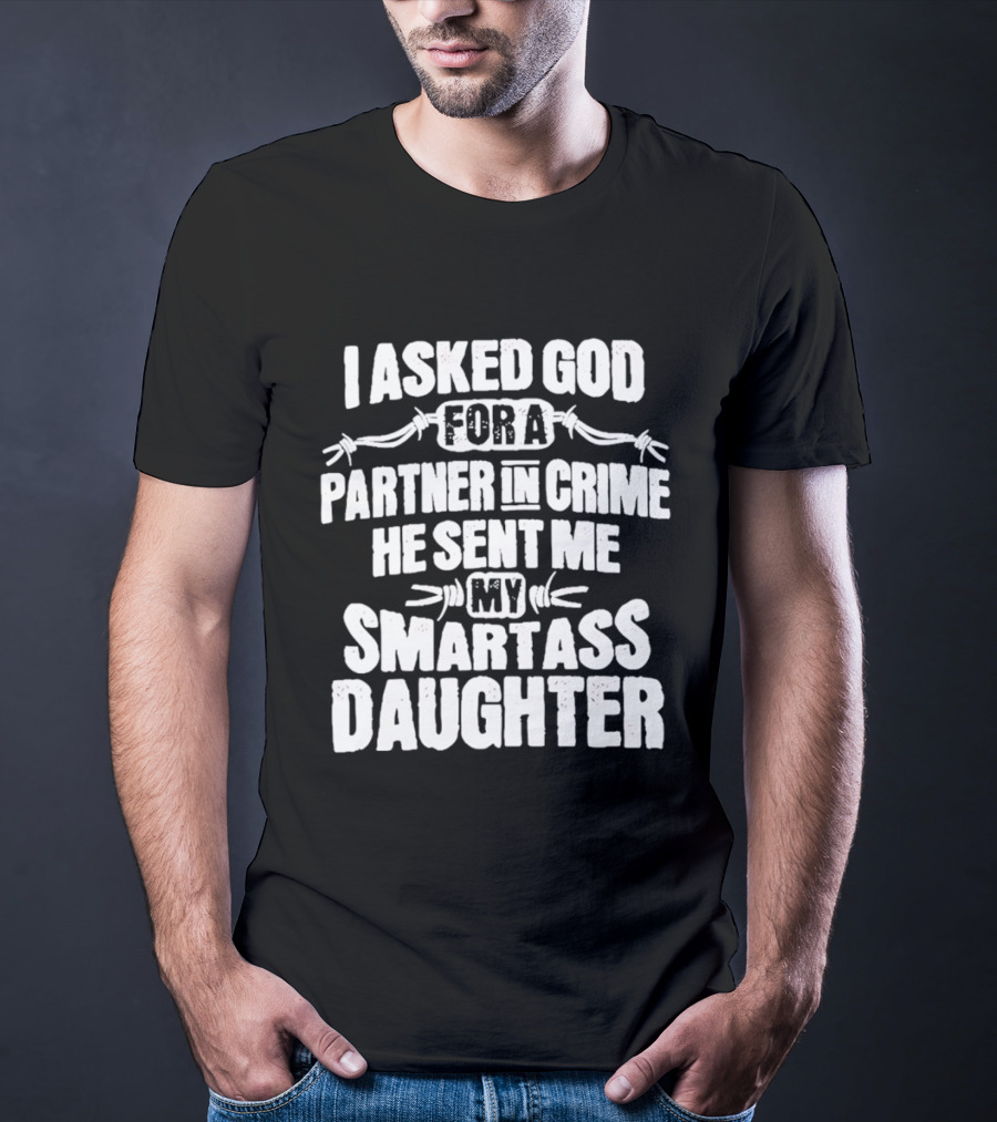 I Asked God For A Partner In Crime He Sent Me My Smartass Daughter T-Shirt