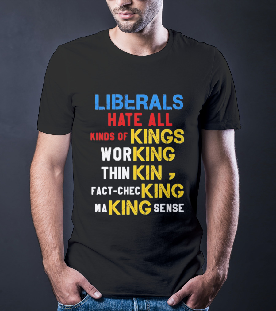 Liberals Hate All Kinds Of Kings Working Thinking Fact Checking Making Sense T-Shirt