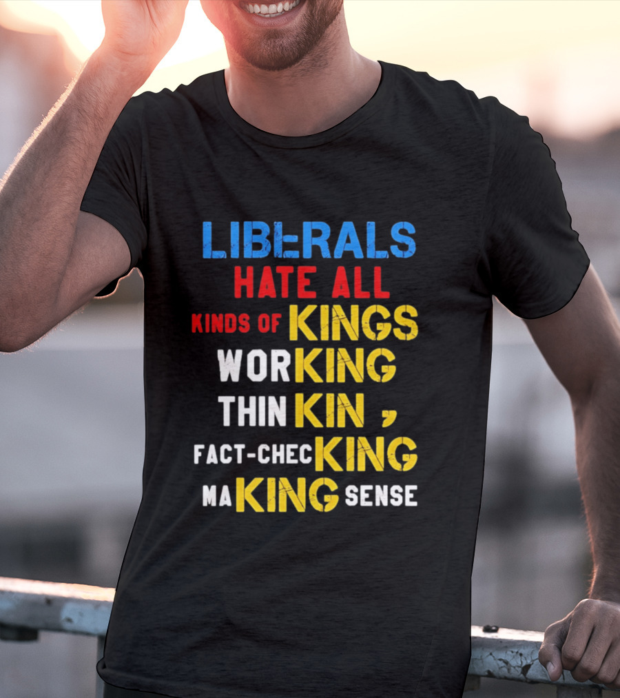 Liberals Hate All Kinds Of Kings Working Thinking Fact Checking Making Sense T-Shirt