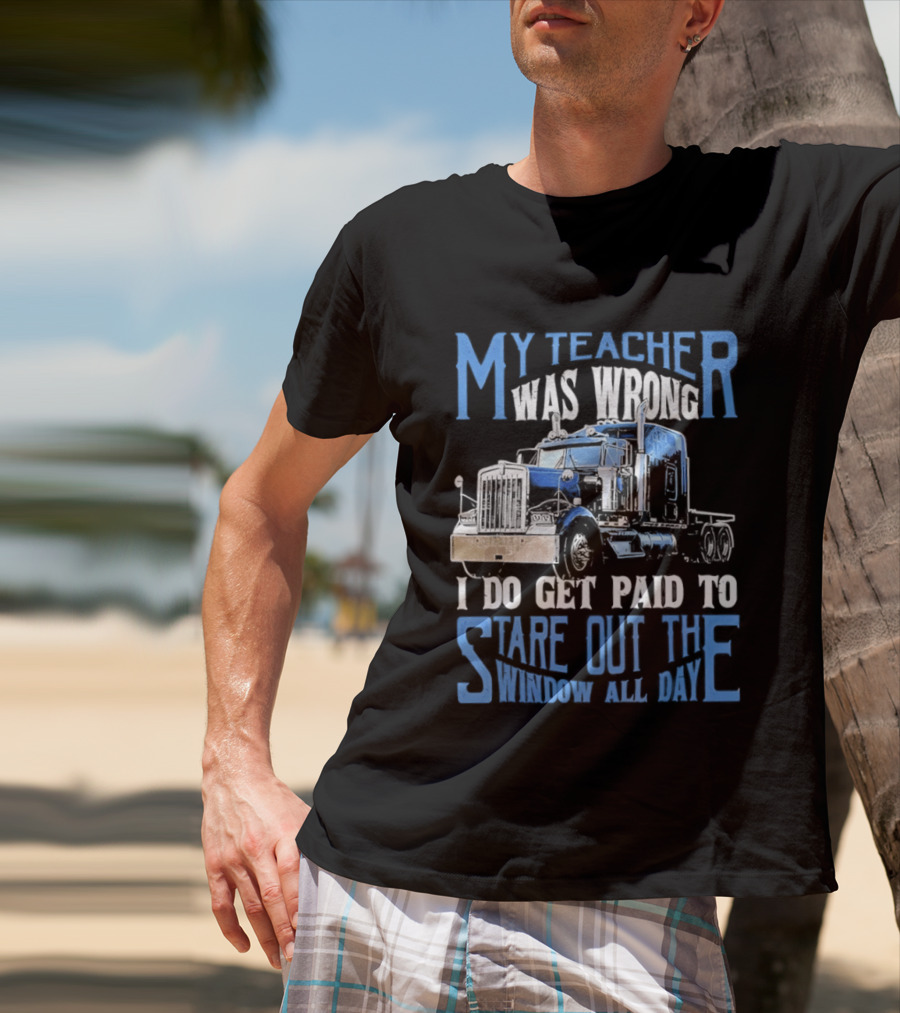 My Teacher Was Wrong I Do Get Paid To Stare Out The Window All Day Truck T-Shirt