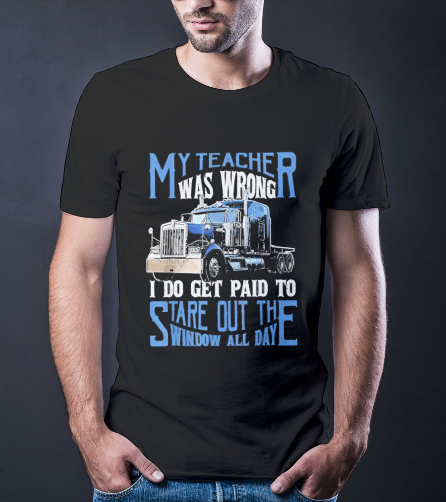 My Teacher Was Wrong I Do Get Paid To Stare Out The Window All Day Truck T-Shirt