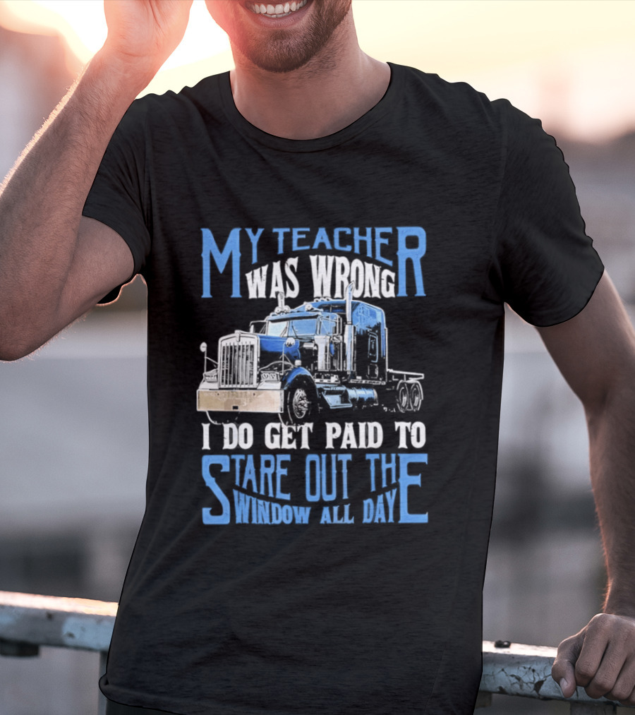 My Teacher Was Wrong I Do Get Paid To Stare Out The Window All Day Truck T-Shirt