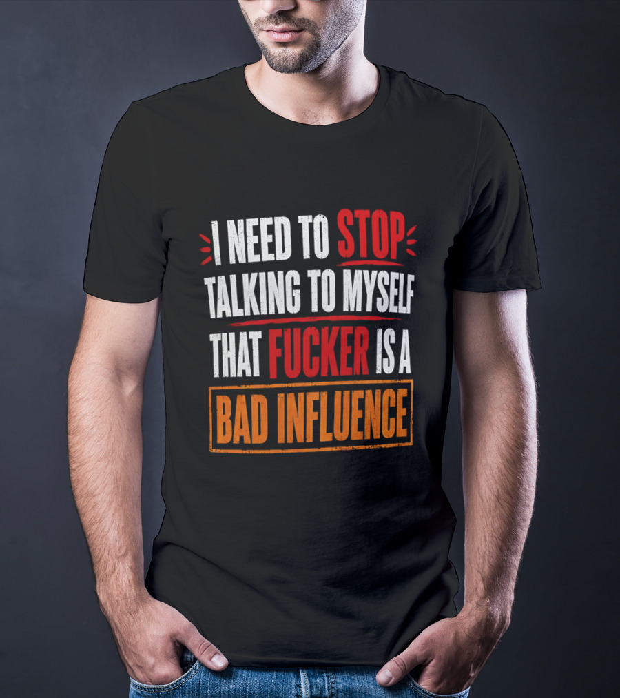 I Need To Stop Talking To Myself That Fucker Is A Bad Influence T-Shirt
