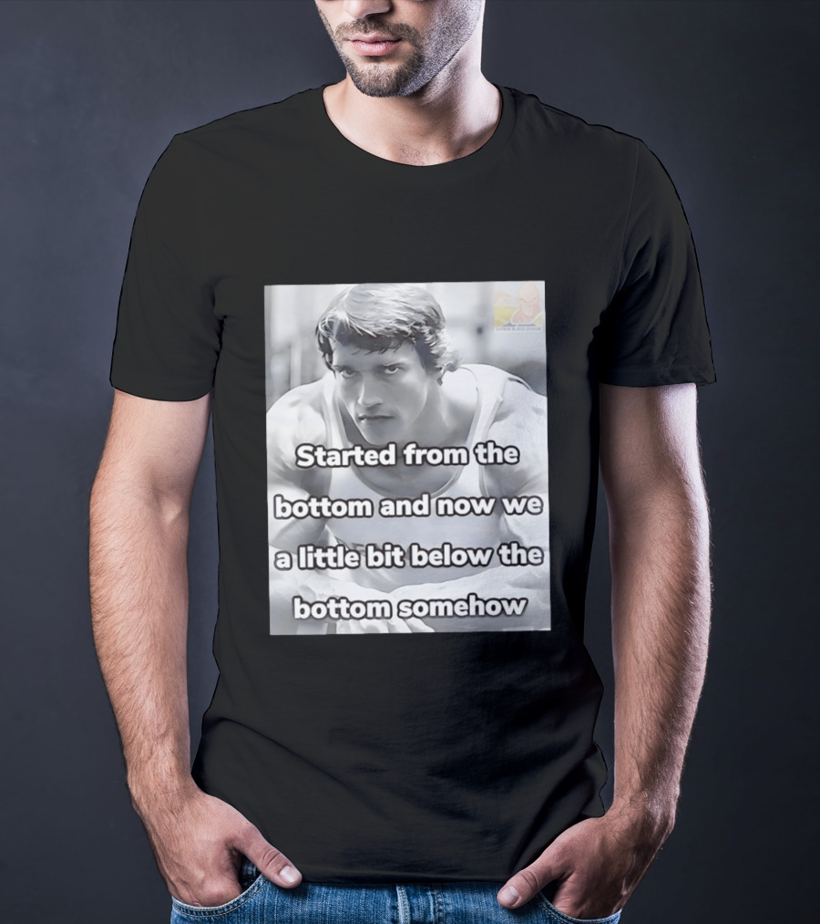 Started From The Bottom And Now We A Little Bit Below The Bottom Somehow Arnold Schwarzenegger T-Shirt