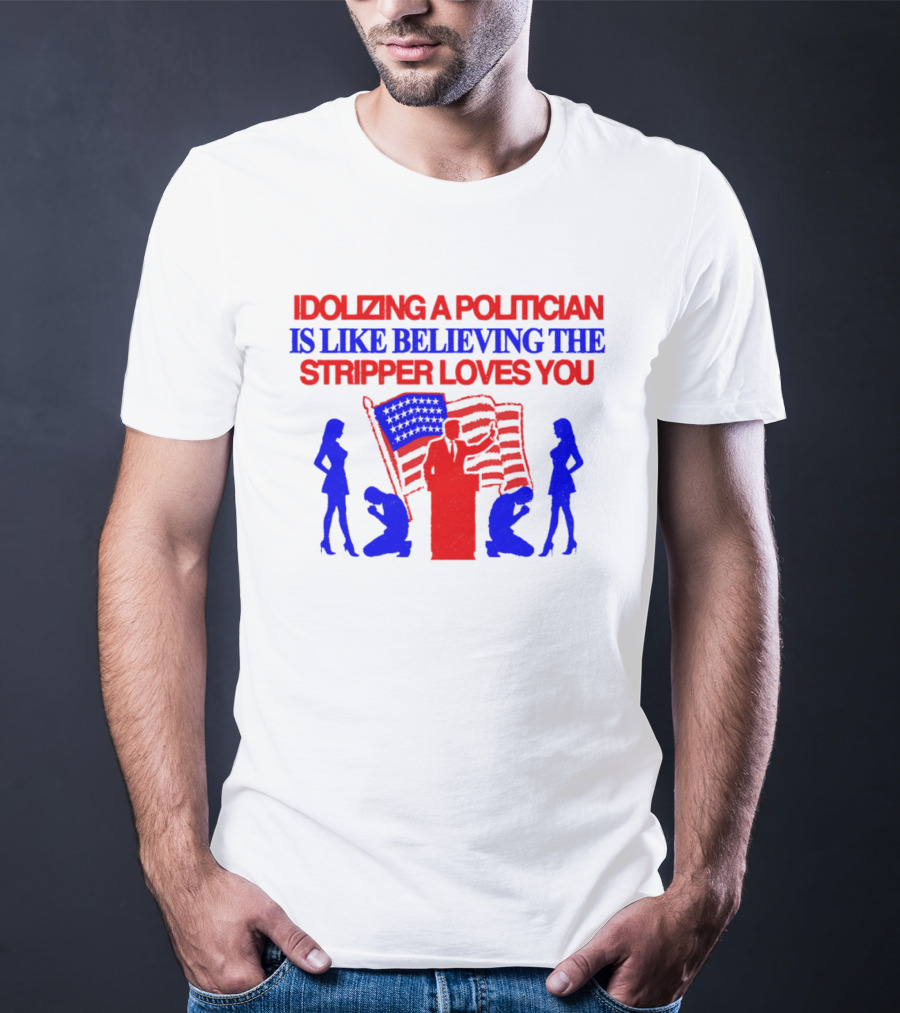 Idolizing A Politician Is Like Believing The Stripper Loves You American Flag Politician T-Shirt