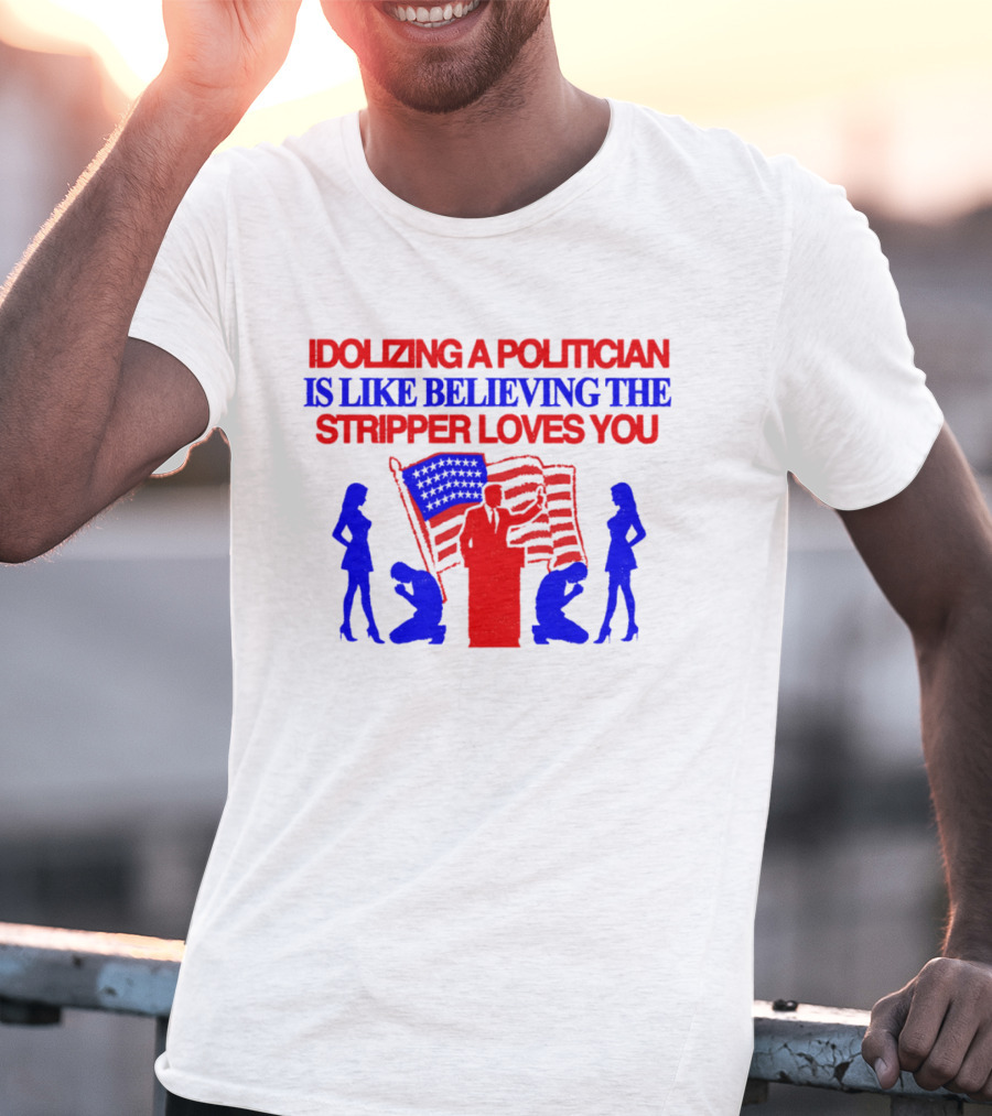 Idolizing A Politician Is Like Believing The Stripper Loves You American Flag Politician T-Shirt