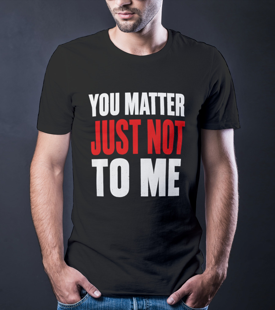 You Matter Just Not To Me T-Shirt
