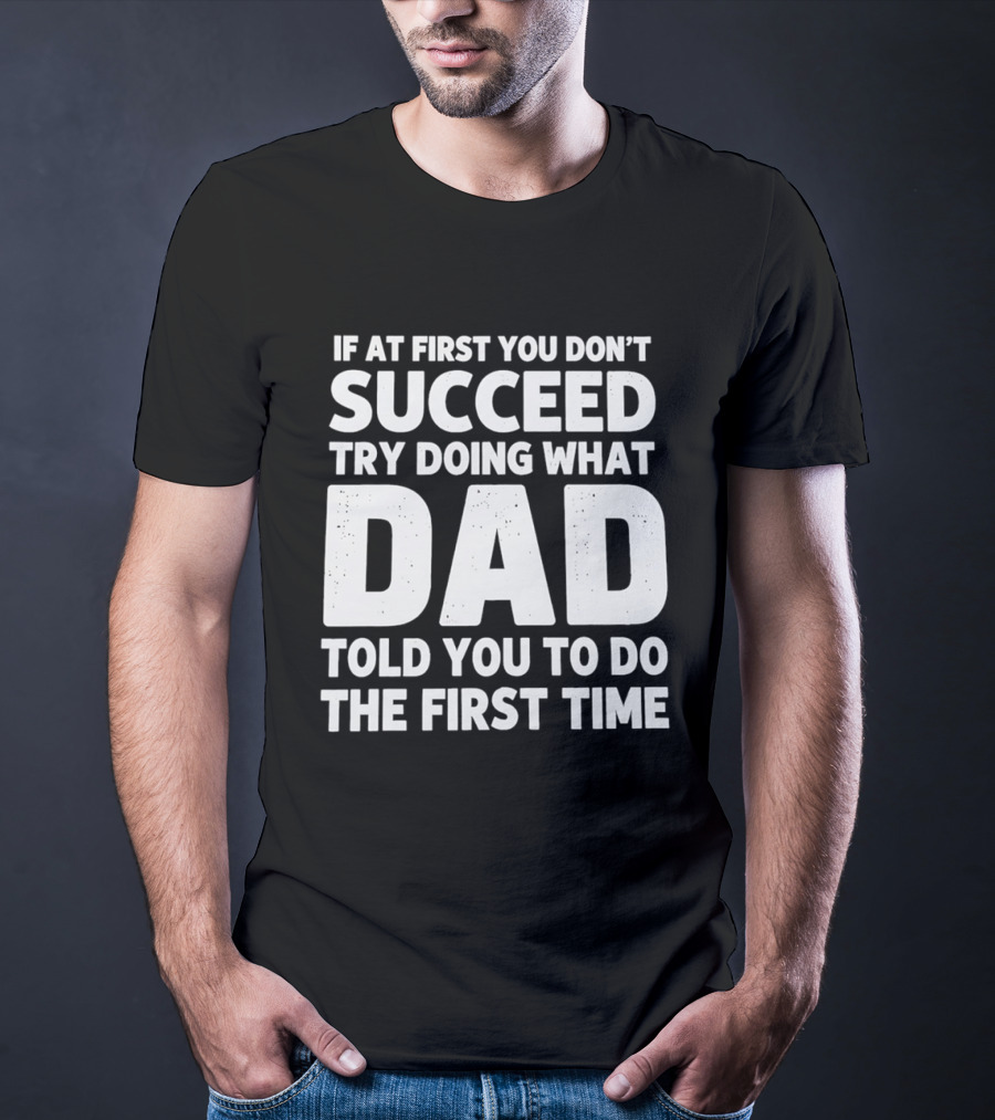 If At First You Don't Succeed Try Doing What Dad Told You To Do The First Time Dad Advice T-Shirt