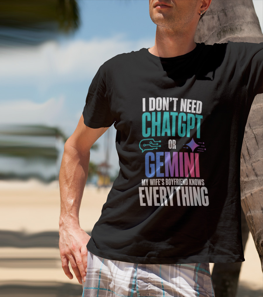 I Don't Need Chatgpt Or Gemini My Wife's Boyfriend Knows Everything T-Shirt