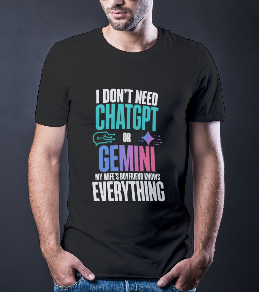 I Don't Need Chatgpt Or Gemini My Wife's Boyfriend Knows Everything T-Shirt