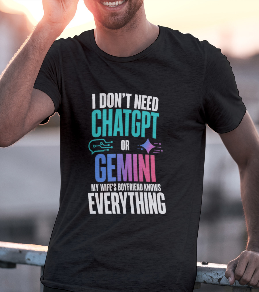 I Don't Need Chatgpt Or Gemini My Wife's Boyfriend Knows Everything T-Shirt