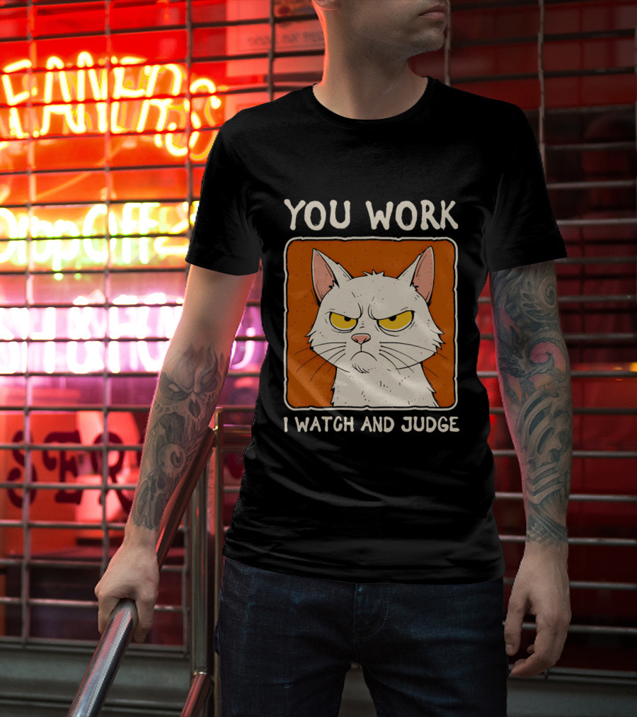 You Work I And Judge Cat Grumpy Attitude T-Shirt