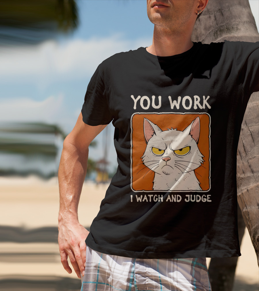 You Work I And Judge Cat Grumpy Attitude T-Shirt