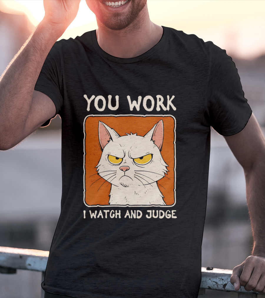 You Work I And Judge Cat Grumpy Attitude T-Shirt