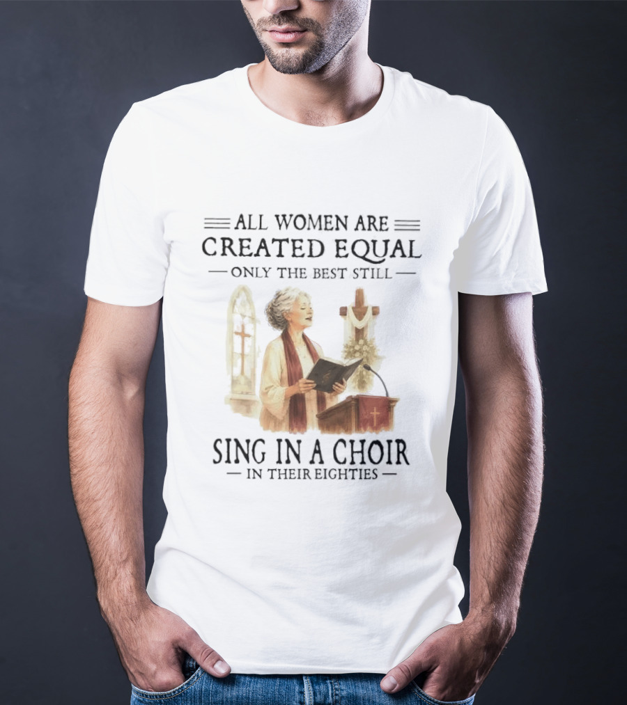 All Women Are Created Equal Only The Best Still Sing In A Choir In Their Eighties T-Shirt
