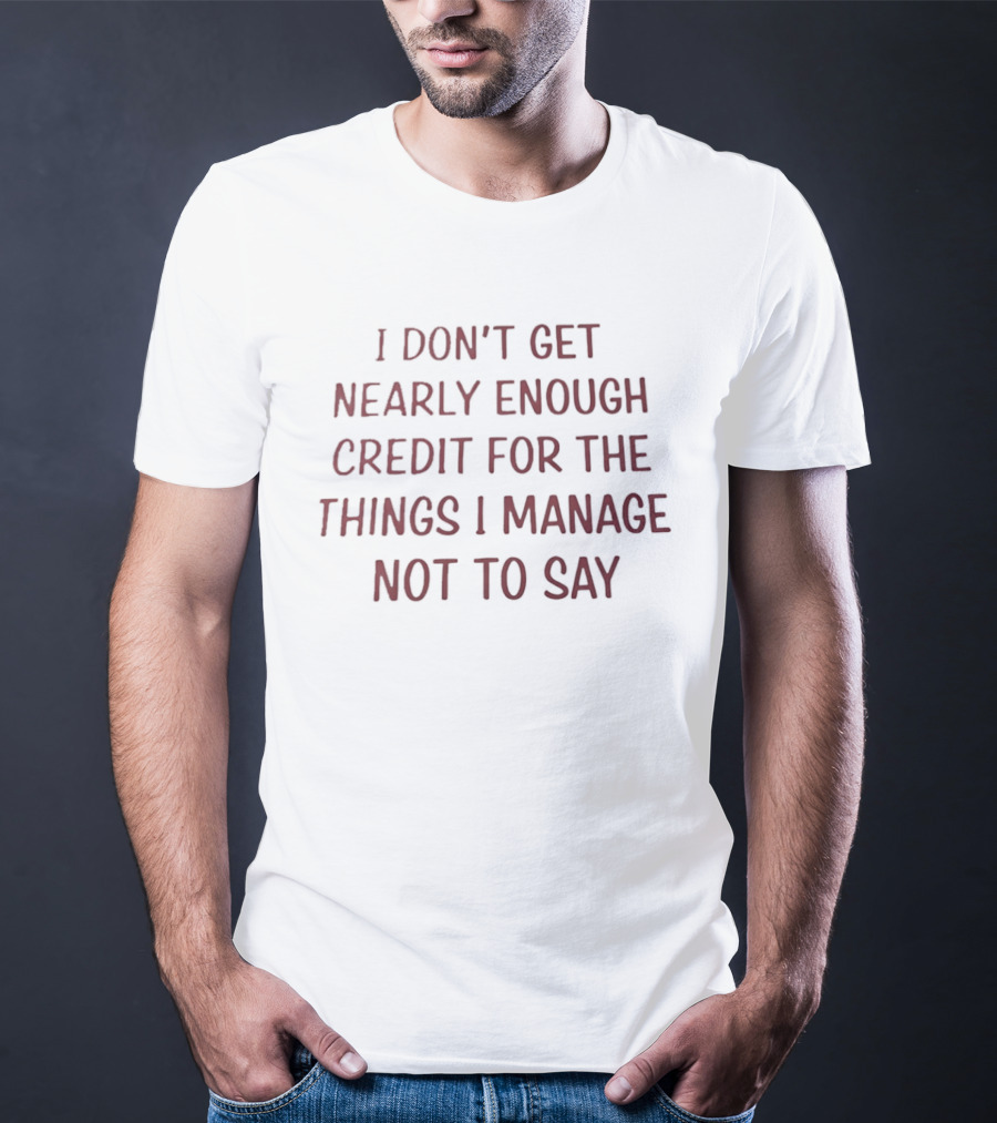 I Don't Get Nearly Enough Credit For The Things I Manage Not To Say T-Shirt