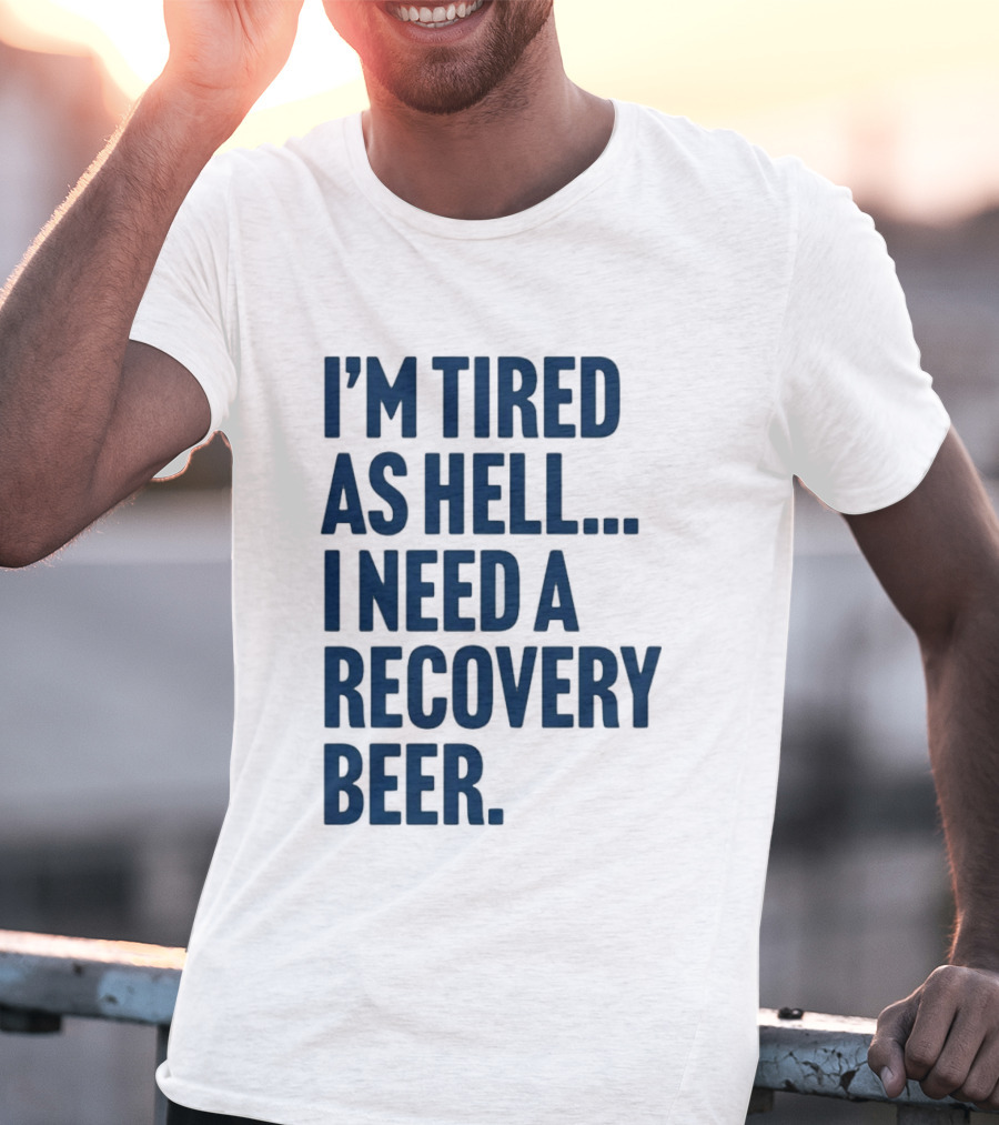I'm Tired As Hell I Need A Recovery Beer T-Shirt