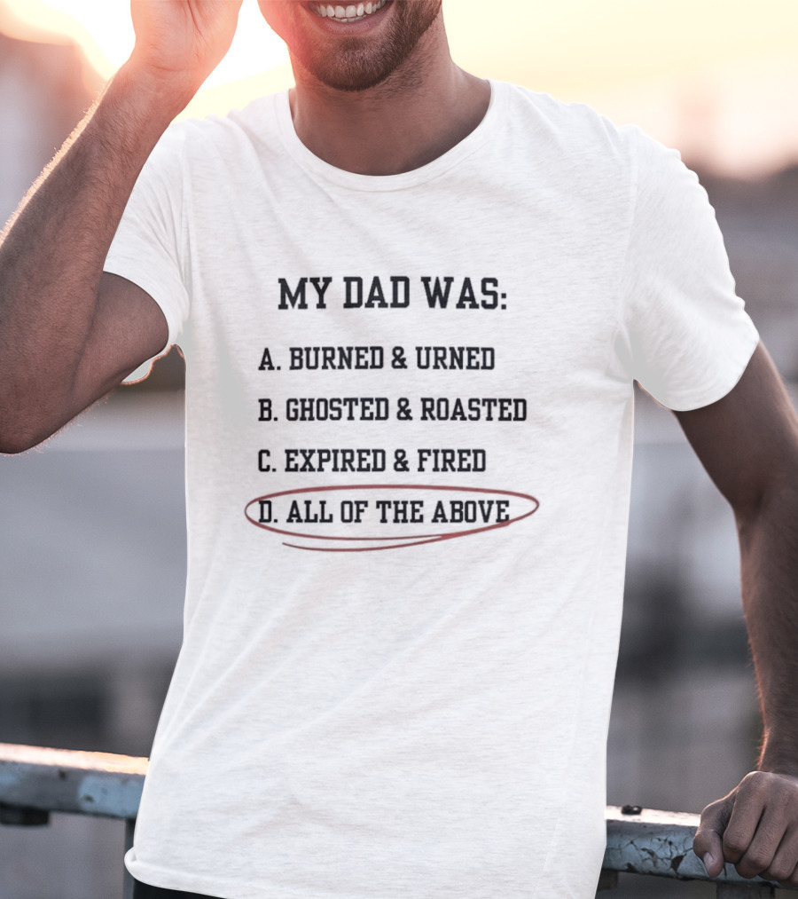 My Dad Was Burned And Urned Ghosted And Roasted Expired And Fired All Of The Above Multiple Choice T-Shirt