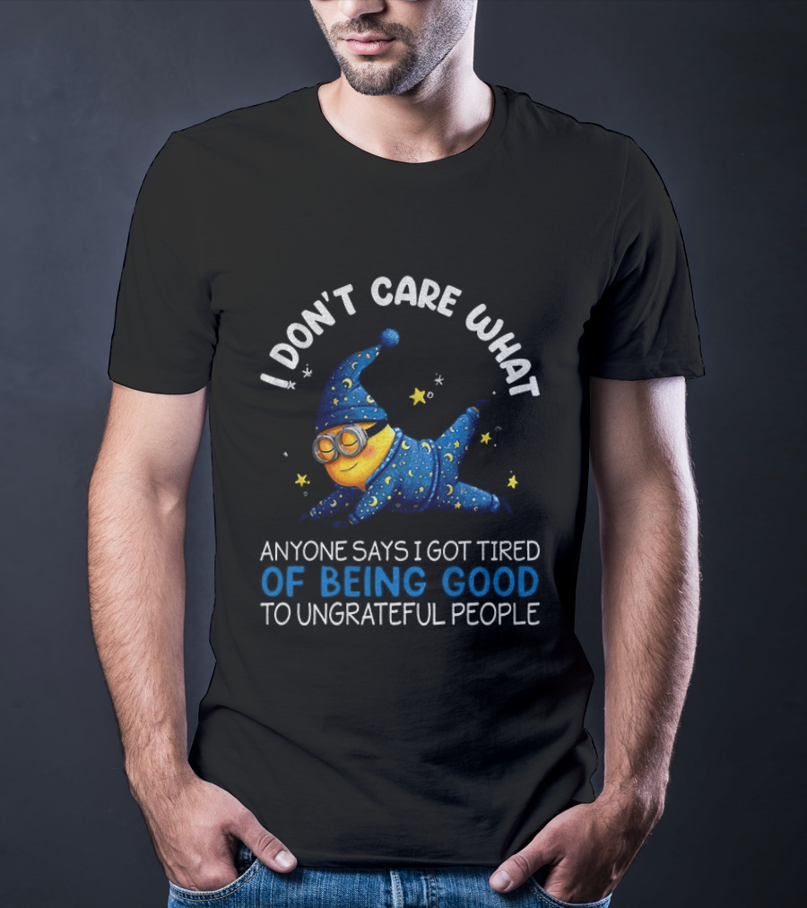 Minion I Don't Care What Anyone Says I Got Tired Of Being Good To Ungrateful People Pajama Starry Night Outfit T-Shirt