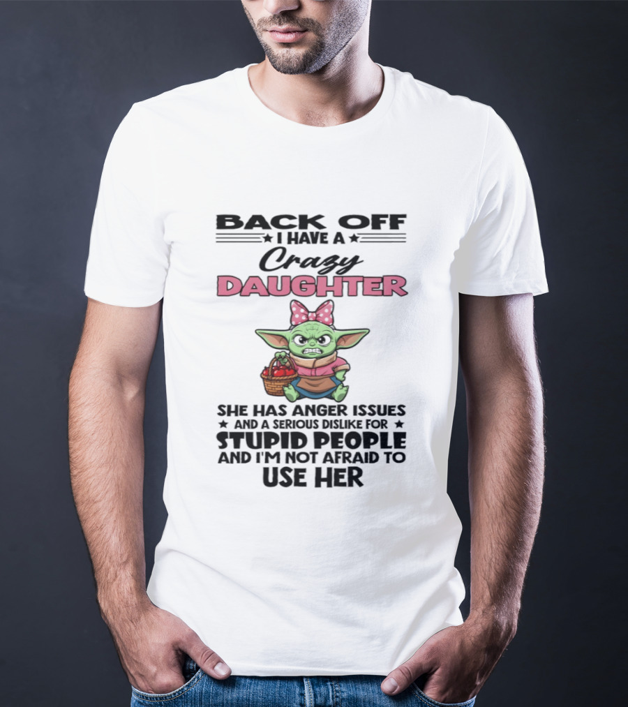 Back Off I Have A Crazy Daughter Angry Baby Yoda With Anger Issues Serious Dislike For Stupid People T-Shirt